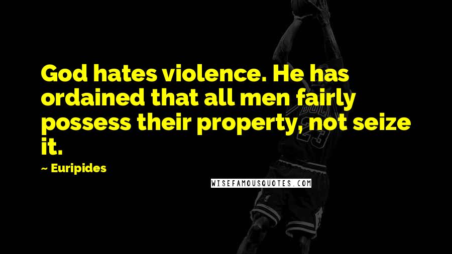 Euripides Quotes: God hates violence. He has ordained that all men fairly possess their property, not seize it.