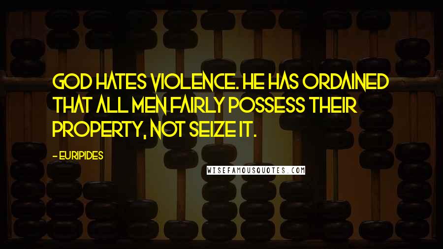 Euripides Quotes: God hates violence. He has ordained that all men fairly possess their property, not seize it.