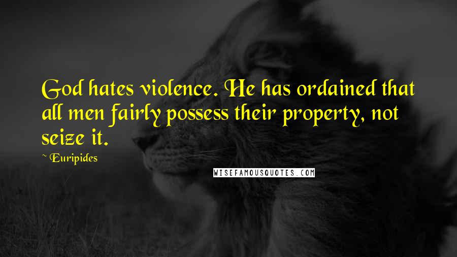 Euripides Quotes: God hates violence. He has ordained that all men fairly possess their property, not seize it.