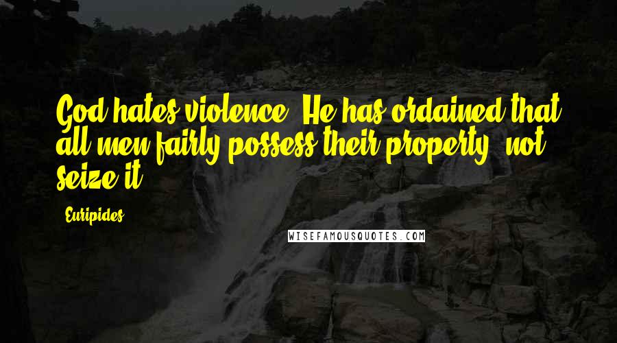 Euripides Quotes: God hates violence. He has ordained that all men fairly possess their property, not seize it.