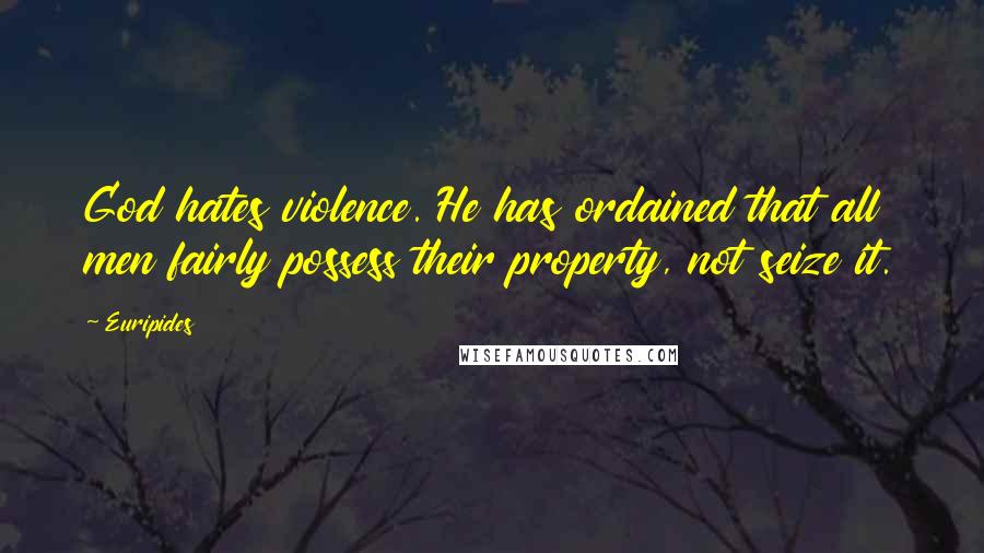 Euripides Quotes: God hates violence. He has ordained that all men fairly possess their property, not seize it.