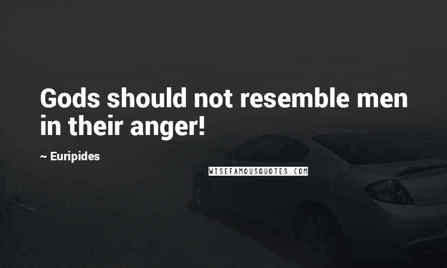 Euripides Quotes: Gods should not resemble men in their anger!