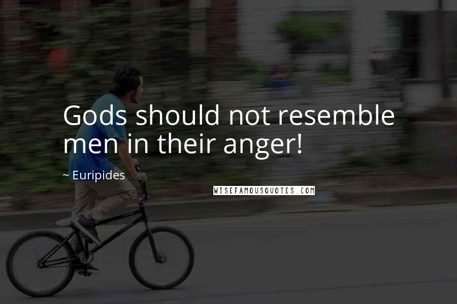 Euripides Quotes: Gods should not resemble men in their anger!