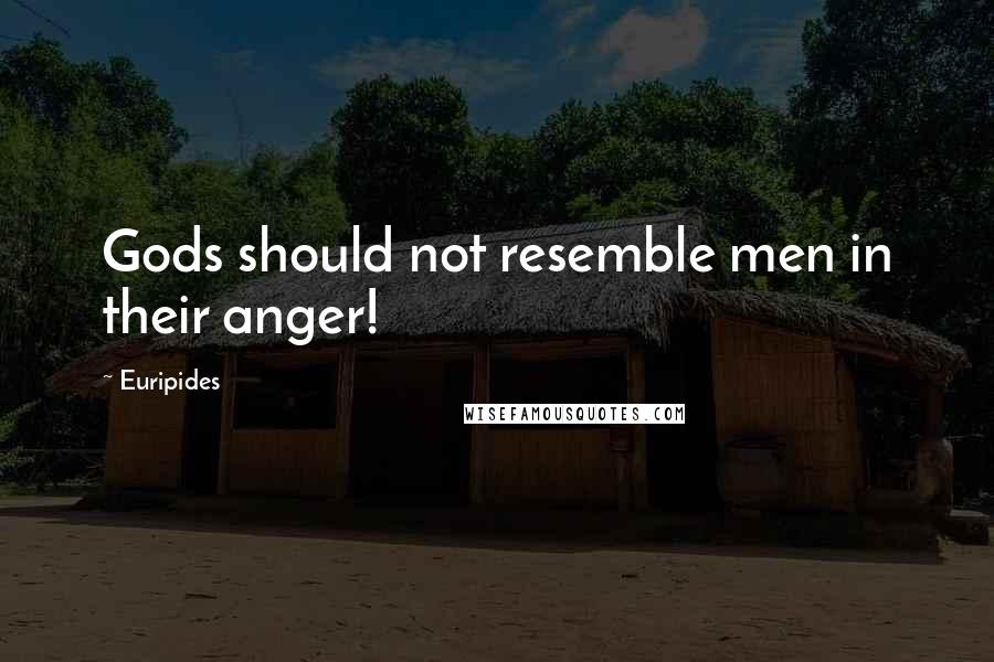 Euripides Quotes: Gods should not resemble men in their anger!
