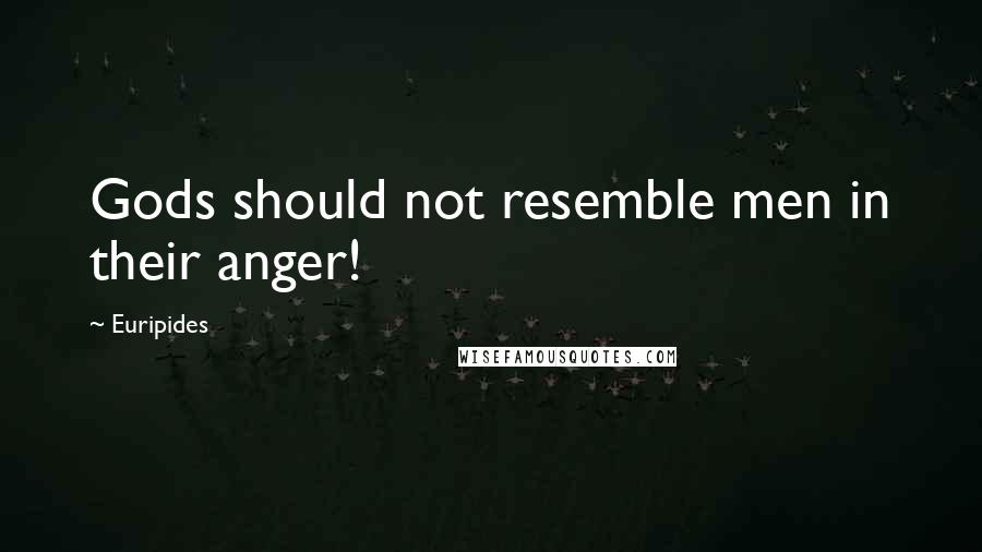 Euripides Quotes: Gods should not resemble men in their anger!