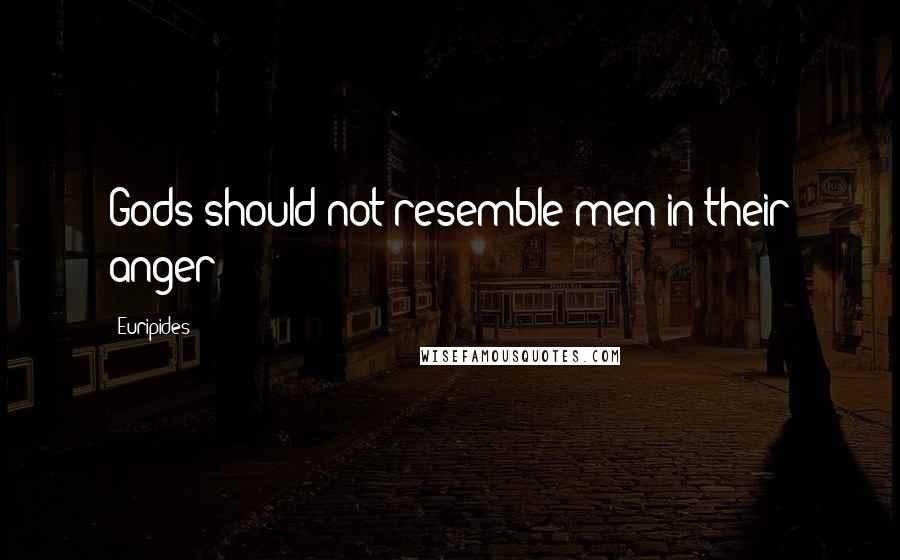 Euripides Quotes: Gods should not resemble men in their anger!