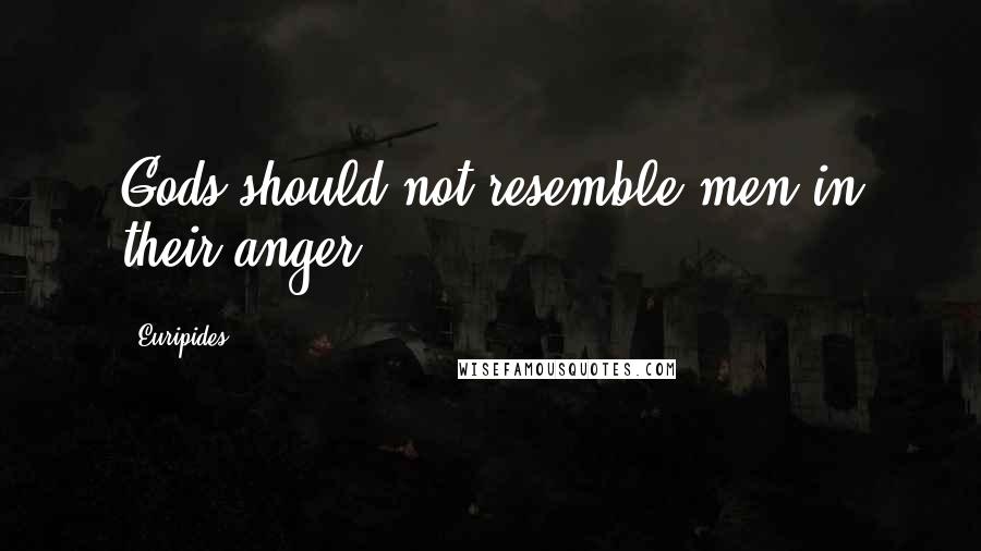 Euripides Quotes: Gods should not resemble men in their anger!