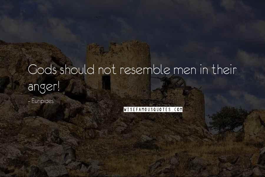 Euripides Quotes: Gods should not resemble men in their anger!