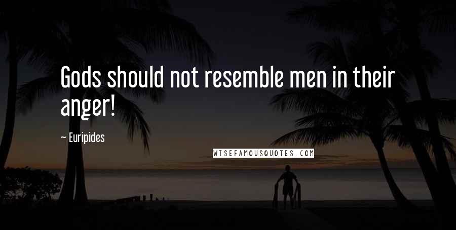 Euripides Quotes: Gods should not resemble men in their anger!