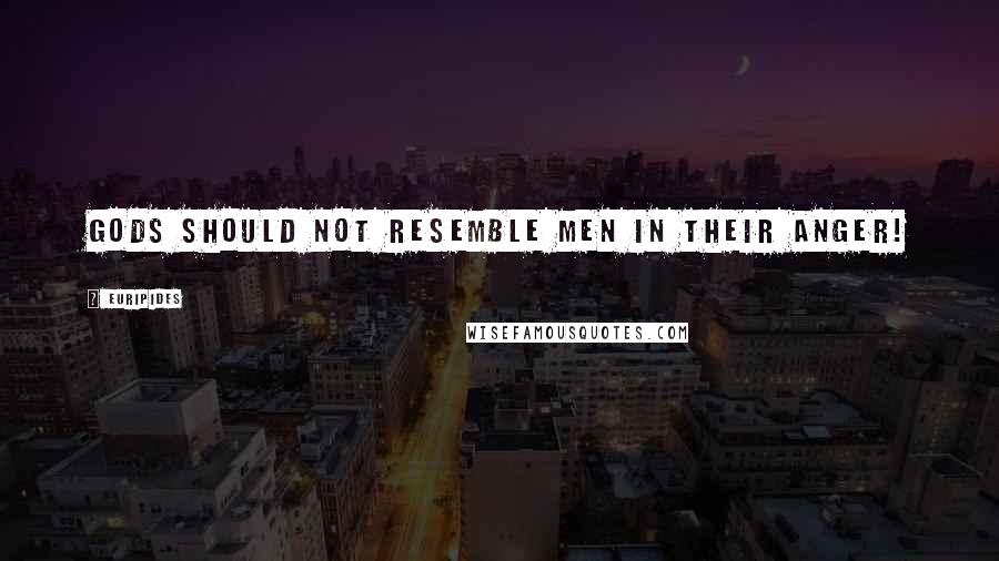 Euripides Quotes: Gods should not resemble men in their anger!