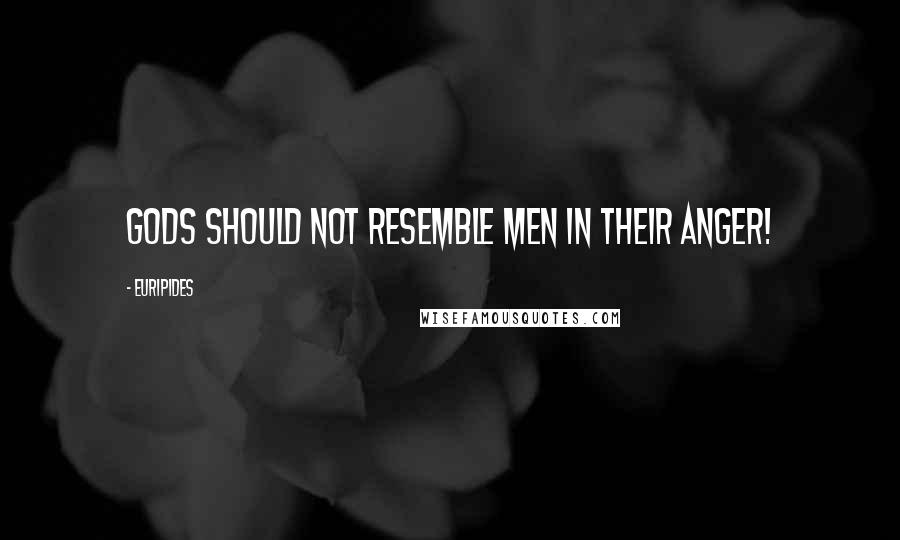 Euripides Quotes: Gods should not resemble men in their anger!
