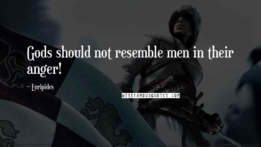 Euripides Quotes: Gods should not resemble men in their anger!