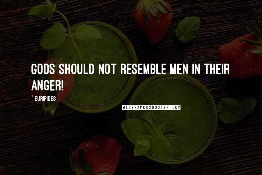 Euripides Quotes: Gods should not resemble men in their anger!
