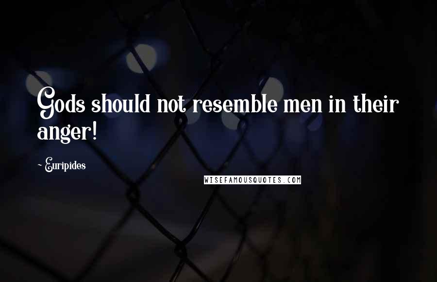 Euripides Quotes: Gods should not resemble men in their anger!