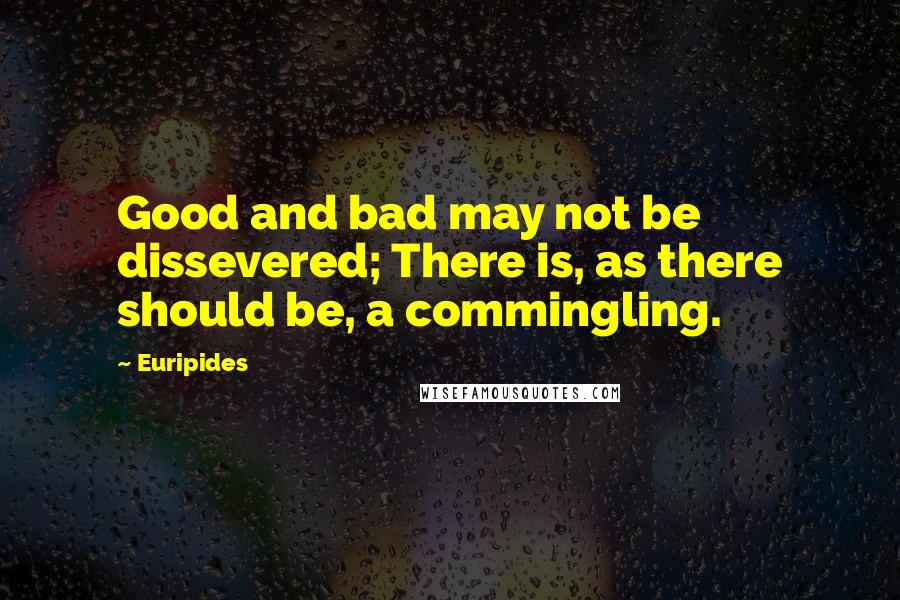 Euripides Quotes: Good and bad may not be dissevered; There is, as there should be, a commingling.