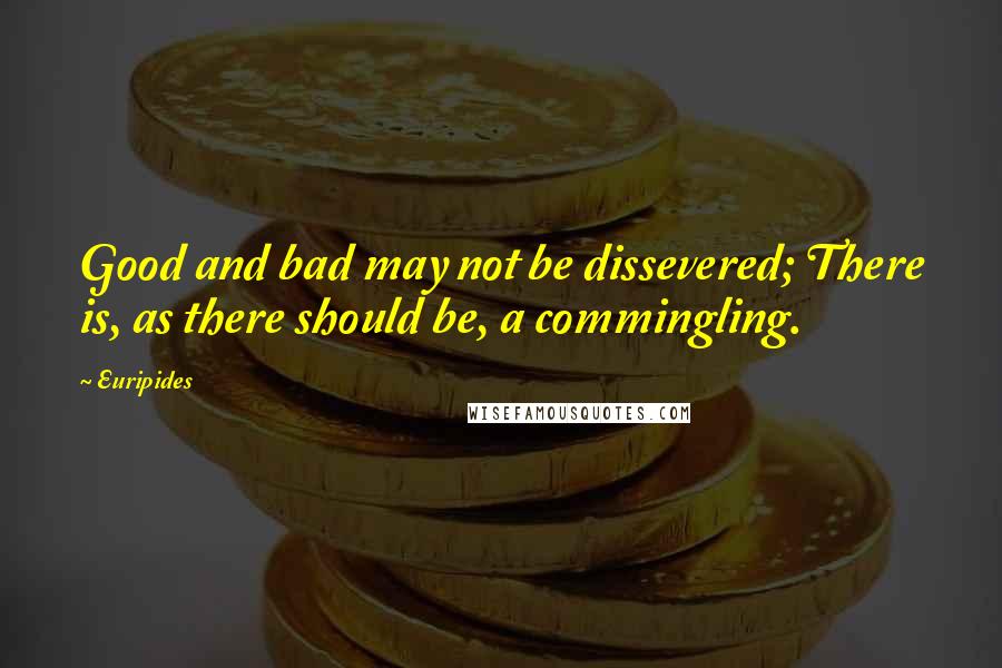 Euripides Quotes: Good and bad may not be dissevered; There is, as there should be, a commingling.