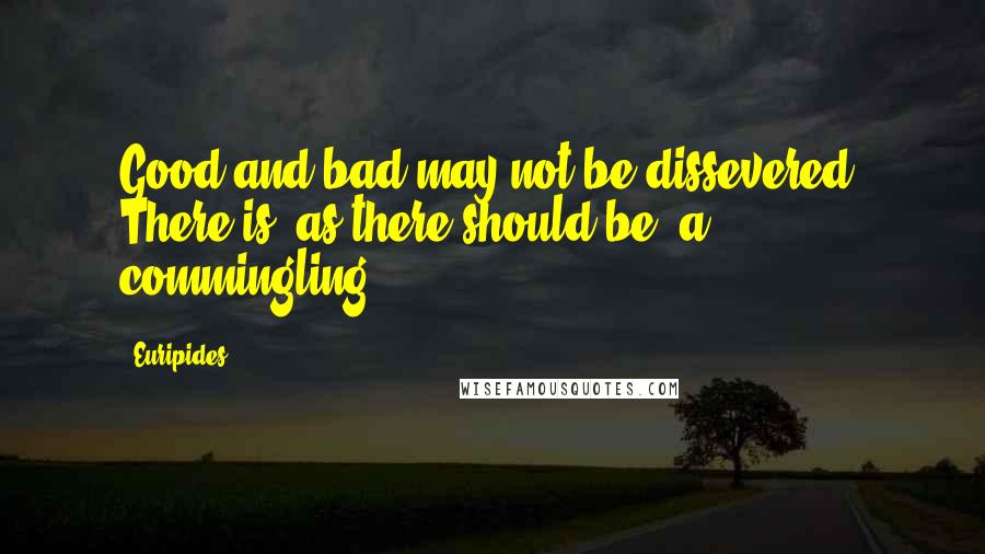 Euripides Quotes: Good and bad may not be dissevered; There is, as there should be, a commingling.