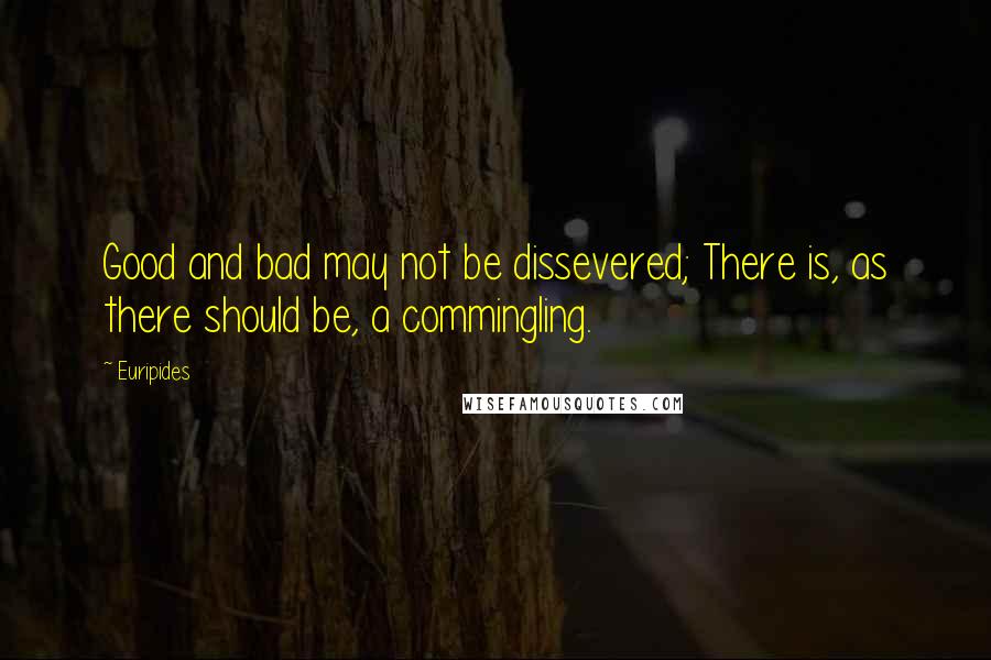 Euripides Quotes: Good and bad may not be dissevered; There is, as there should be, a commingling.
