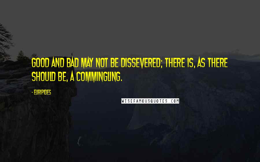Euripides Quotes: Good and bad may not be dissevered; There is, as there should be, a commingling.