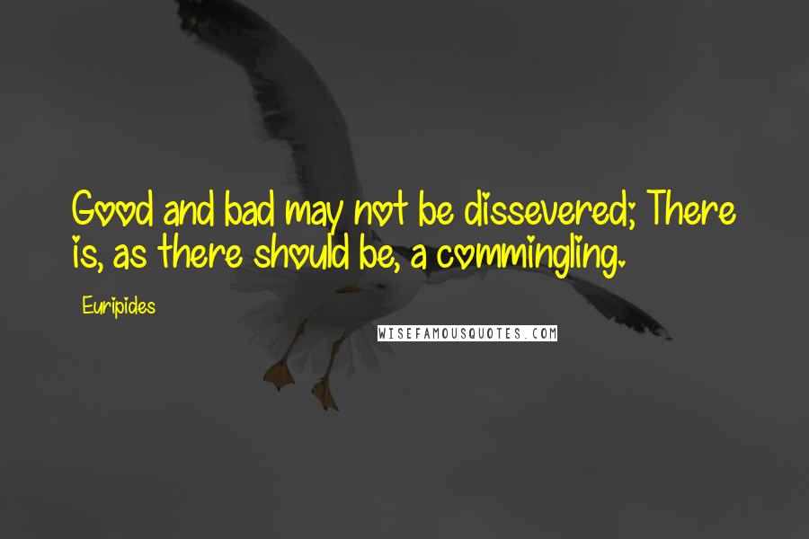 Euripides Quotes: Good and bad may not be dissevered; There is, as there should be, a commingling.