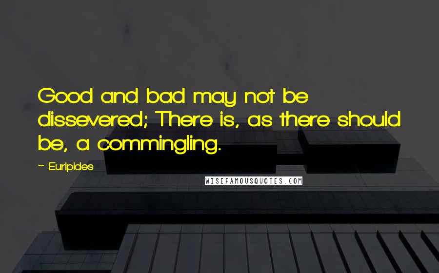 Euripides Quotes: Good and bad may not be dissevered; There is, as there should be, a commingling.