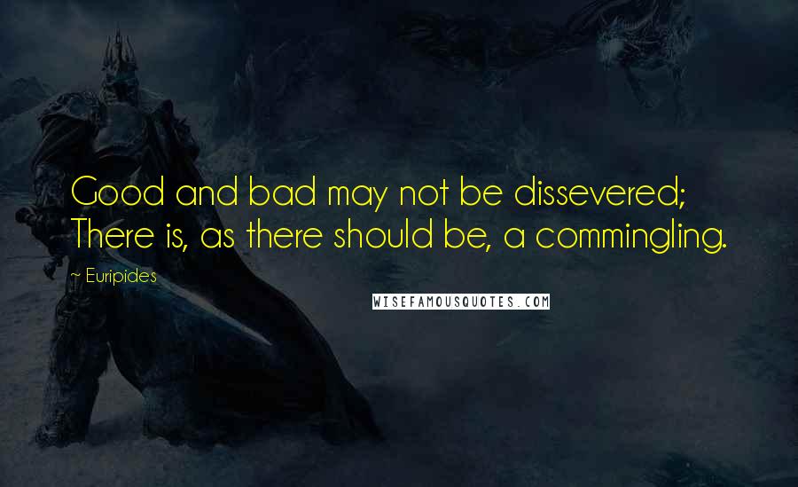 Euripides Quotes: Good and bad may not be dissevered; There is, as there should be, a commingling.