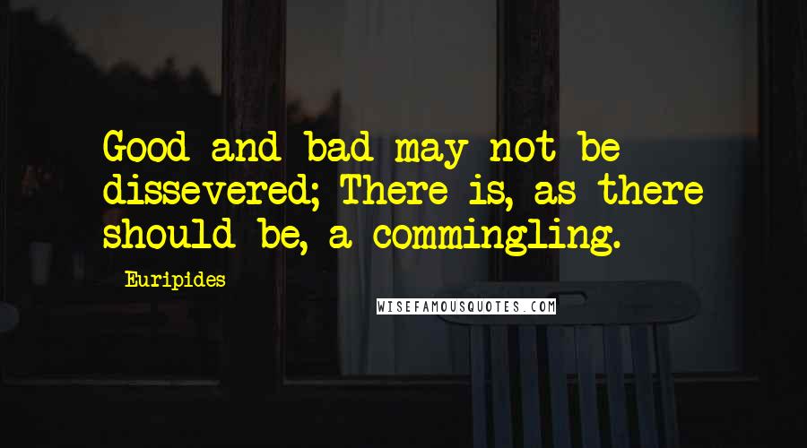 Euripides Quotes: Good and bad may not be dissevered; There is, as there should be, a commingling.