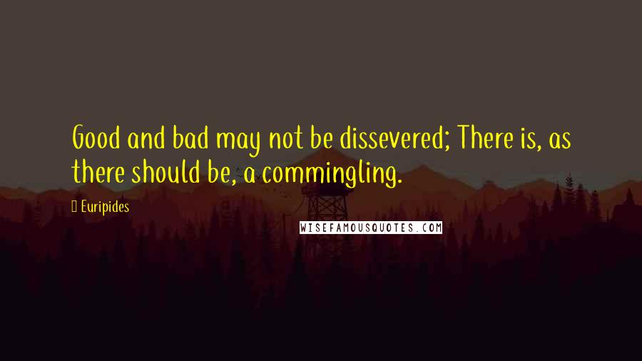 Euripides Quotes: Good and bad may not be dissevered; There is, as there should be, a commingling.