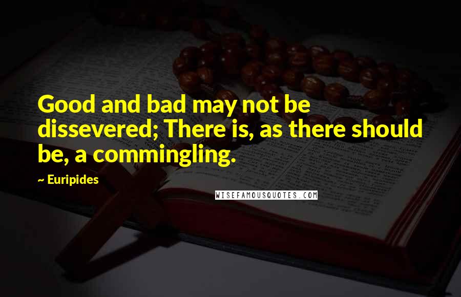 Euripides Quotes: Good and bad may not be dissevered; There is, as there should be, a commingling.