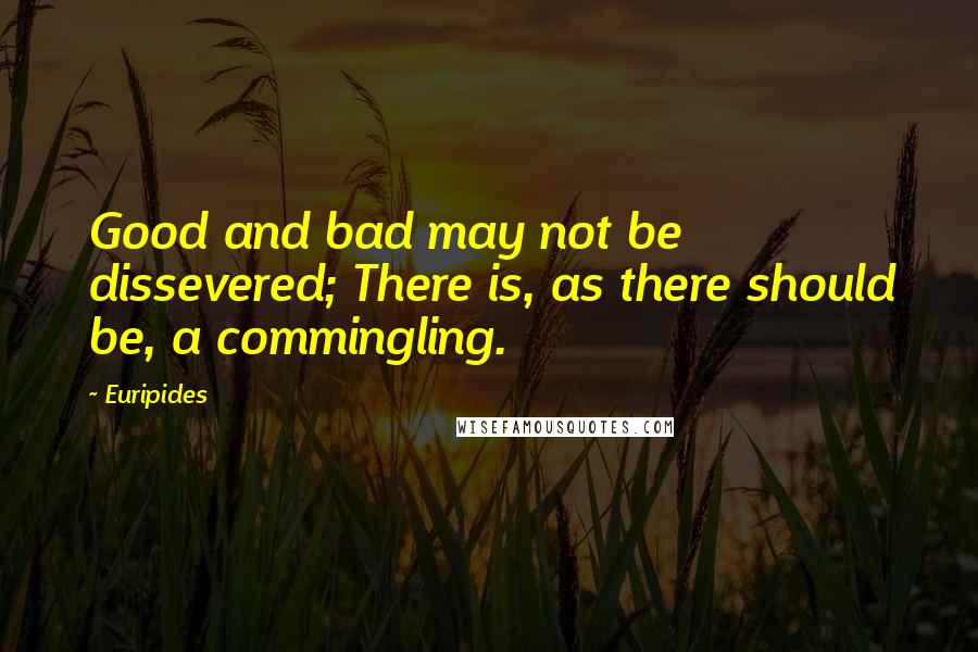 Euripides Quotes: Good and bad may not be dissevered; There is, as there should be, a commingling.