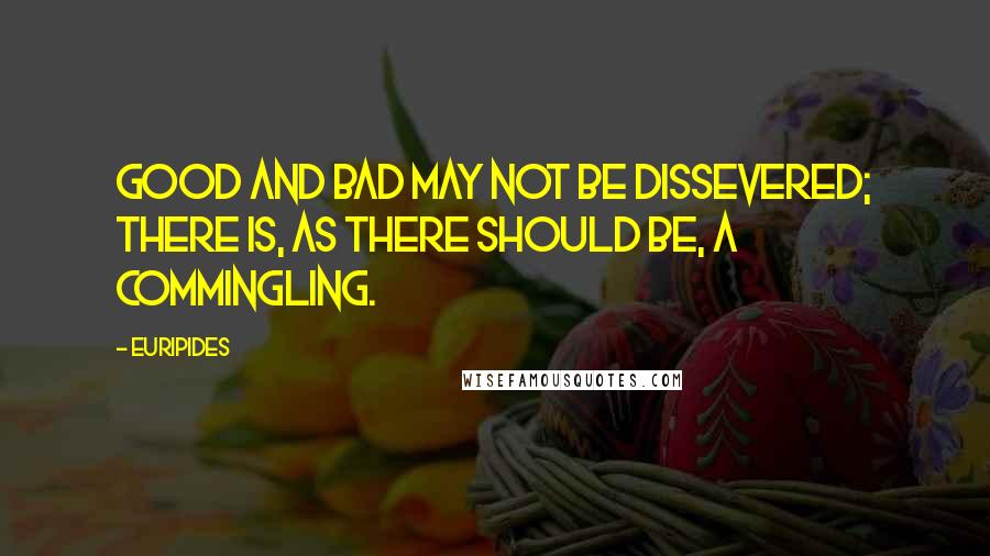 Euripides Quotes: Good and bad may not be dissevered; There is, as there should be, a commingling.