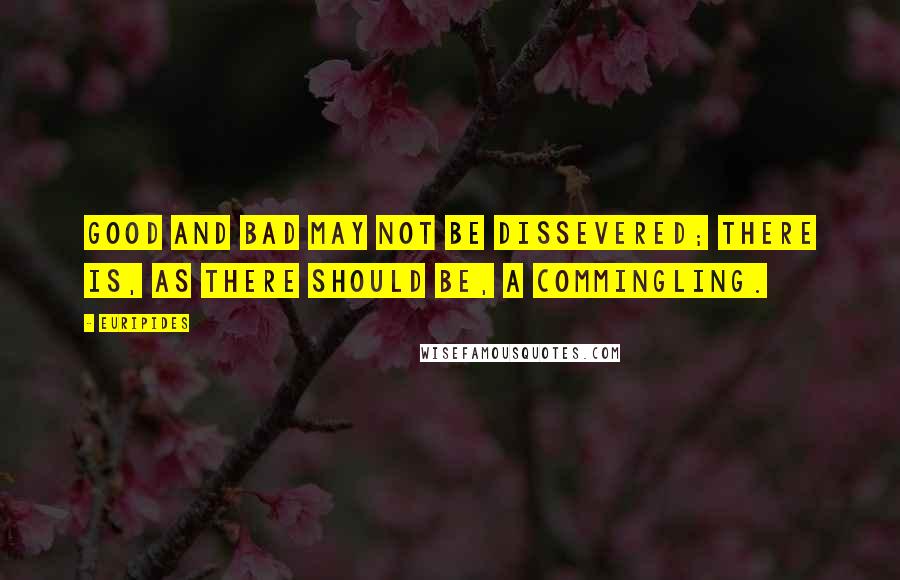 Euripides Quotes: Good and bad may not be dissevered; There is, as there should be, a commingling.