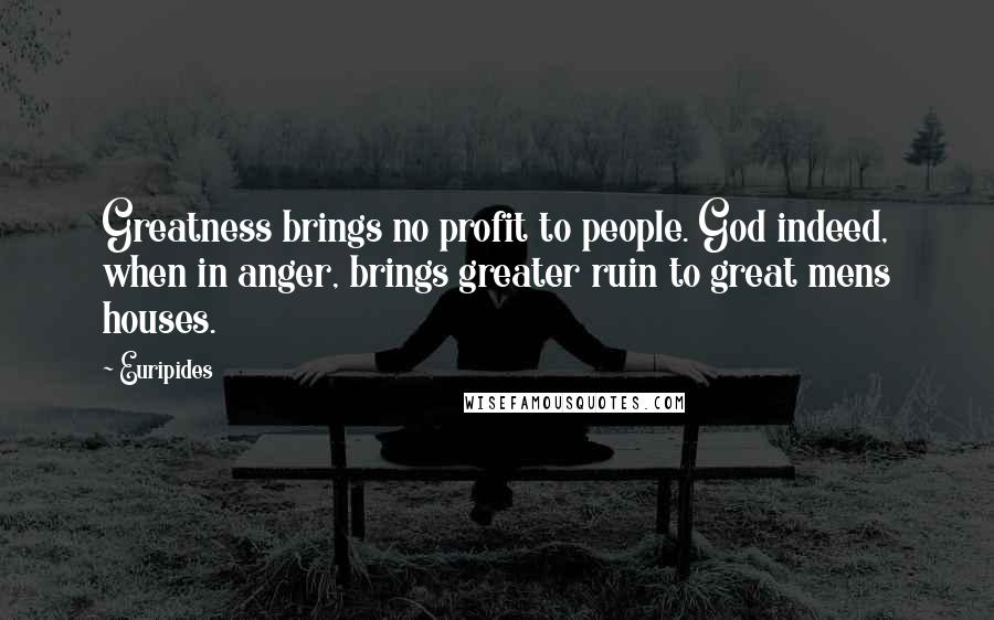 Euripides Quotes: Greatness brings no profit to people. God indeed, when in anger, brings greater ruin to great mens houses.