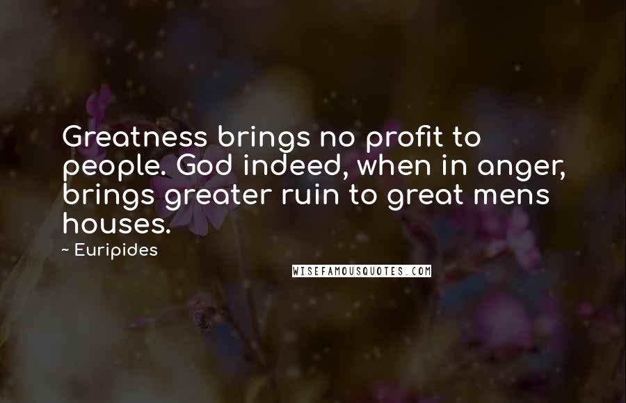 Euripides Quotes: Greatness brings no profit to people. God indeed, when in anger, brings greater ruin to great mens houses.