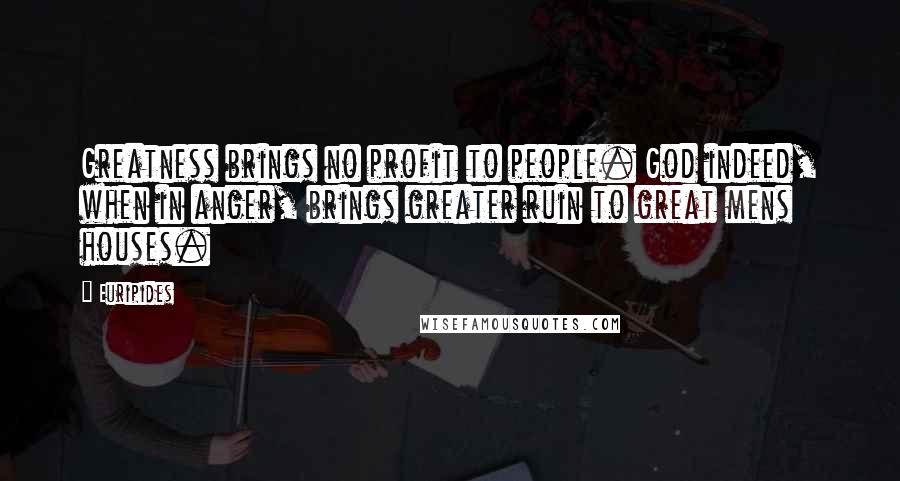 Euripides Quotes: Greatness brings no profit to people. God indeed, when in anger, brings greater ruin to great mens houses.