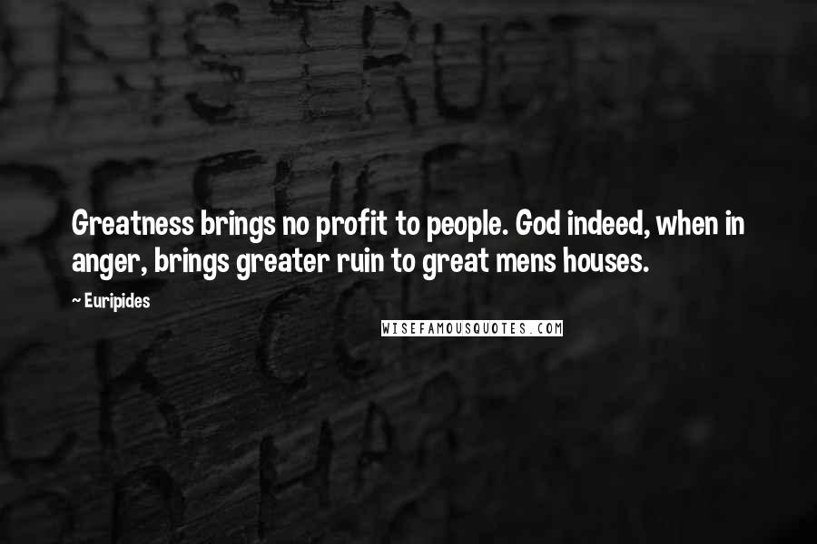 Euripides Quotes: Greatness brings no profit to people. God indeed, when in anger, brings greater ruin to great mens houses.