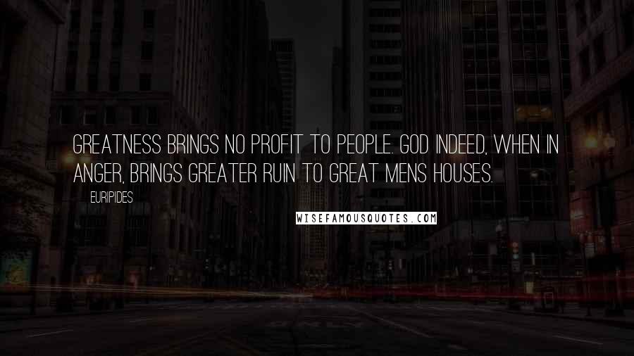 Euripides Quotes: Greatness brings no profit to people. God indeed, when in anger, brings greater ruin to great mens houses.