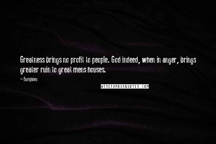 Euripides Quotes: Greatness brings no profit to people. God indeed, when in anger, brings greater ruin to great mens houses.