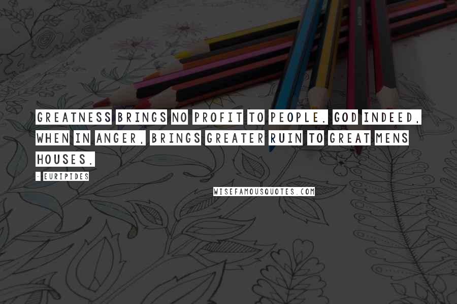 Euripides Quotes: Greatness brings no profit to people. God indeed, when in anger, brings greater ruin to great mens houses.