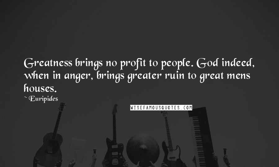 Euripides Quotes: Greatness brings no profit to people. God indeed, when in anger, brings greater ruin to great mens houses.