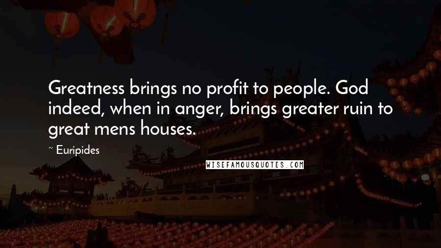 Euripides Quotes: Greatness brings no profit to people. God indeed, when in anger, brings greater ruin to great mens houses.