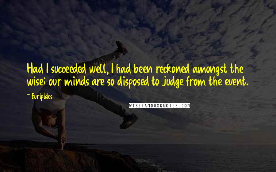 Euripides Quotes: Had I succeeded well, I had been reckoned amongst the wise; our minds are so disposed to judge from the event.