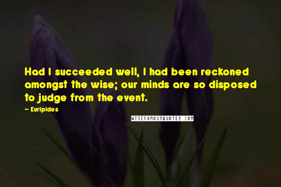 Euripides Quotes: Had I succeeded well, I had been reckoned amongst the wise; our minds are so disposed to judge from the event.