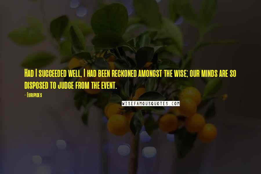 Euripides Quotes: Had I succeeded well, I had been reckoned amongst the wise; our minds are so disposed to judge from the event.