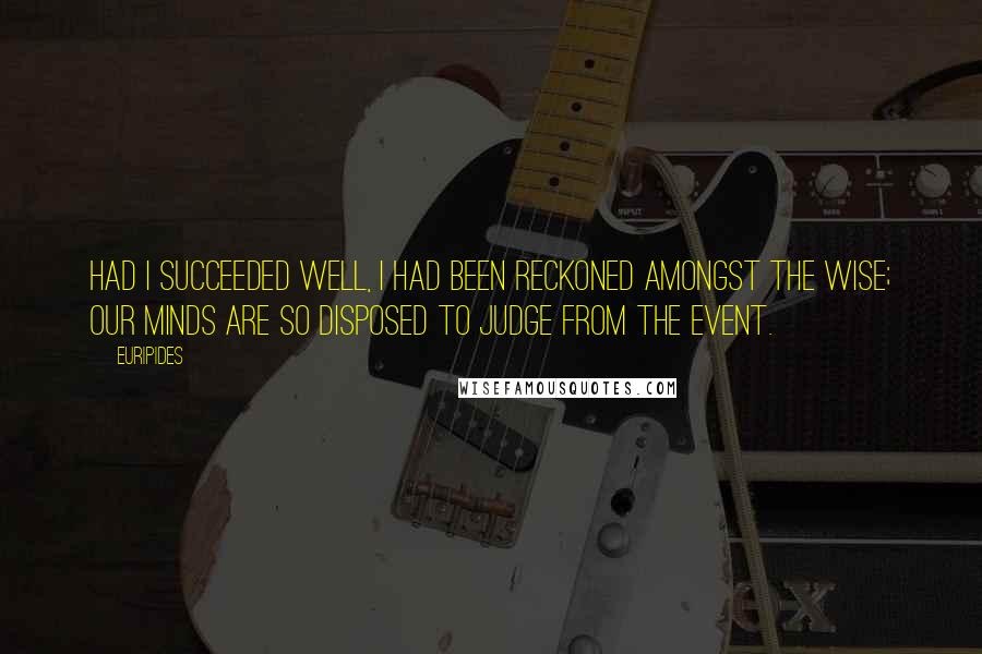 Euripides Quotes: Had I succeeded well, I had been reckoned amongst the wise; our minds are so disposed to judge from the event.