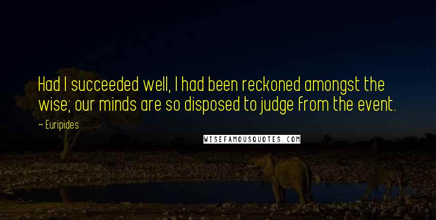 Euripides Quotes: Had I succeeded well, I had been reckoned amongst the wise; our minds are so disposed to judge from the event.