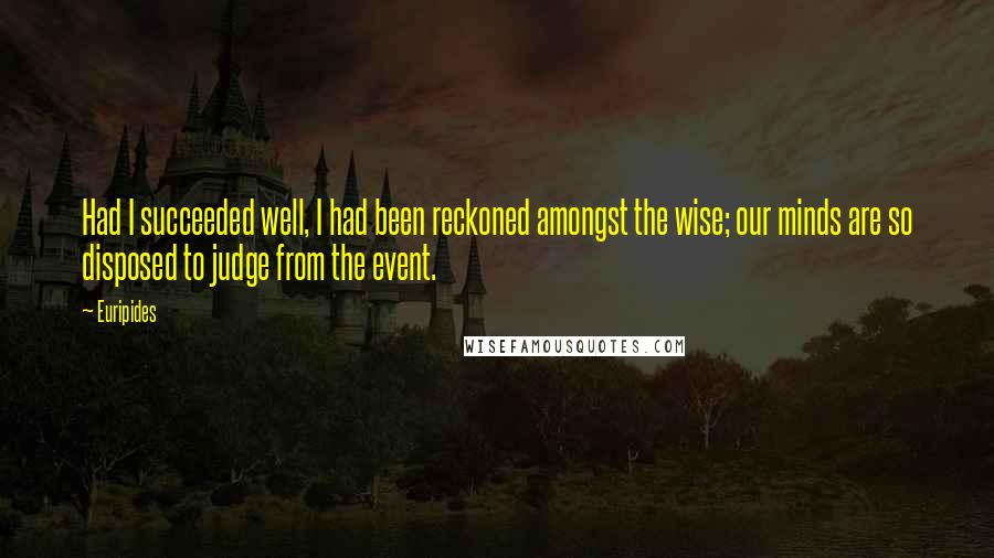 Euripides Quotes: Had I succeeded well, I had been reckoned amongst the wise; our minds are so disposed to judge from the event.