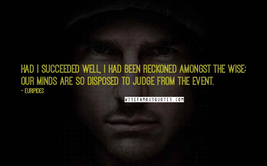 Euripides Quotes: Had I succeeded well, I had been reckoned amongst the wise; our minds are so disposed to judge from the event.