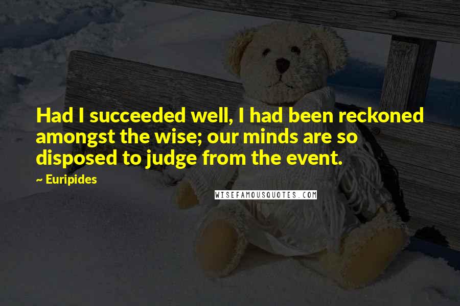 Euripides Quotes: Had I succeeded well, I had been reckoned amongst the wise; our minds are so disposed to judge from the event.