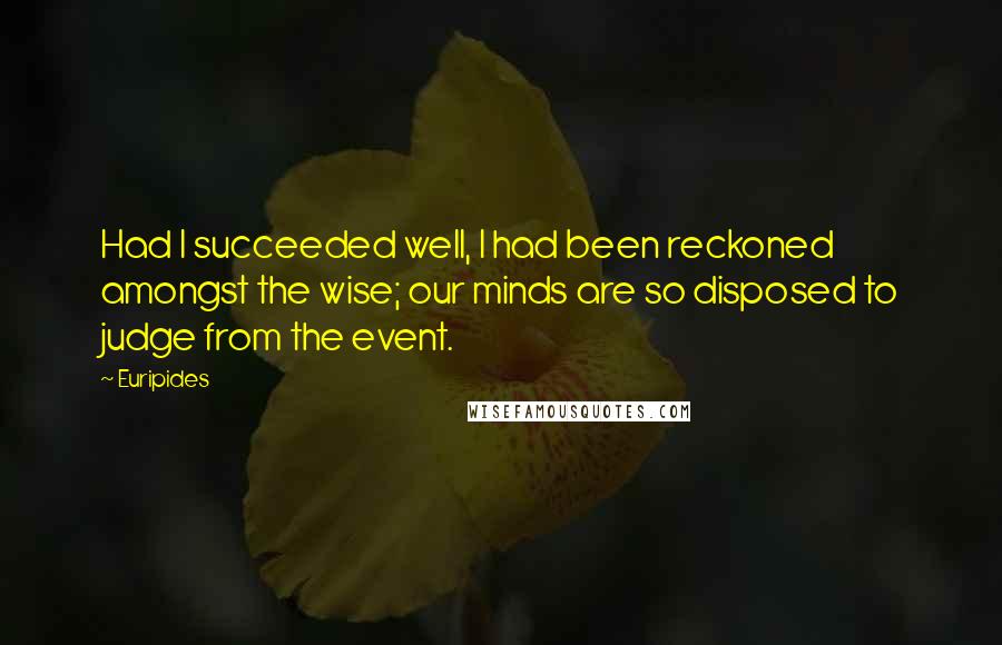 Euripides Quotes: Had I succeeded well, I had been reckoned amongst the wise; our minds are so disposed to judge from the event.